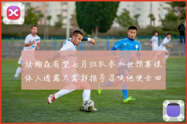 杨瀚森有望七月归队参加世预赛媒体人透露只需郭指导召唤他便会回归