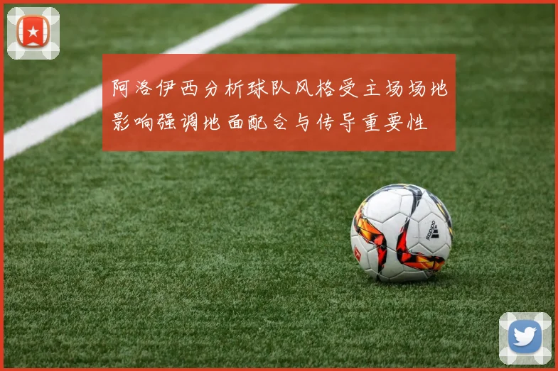 阿洛伊西分析球队风格受主场场地影响强调地面配合与传导重要性