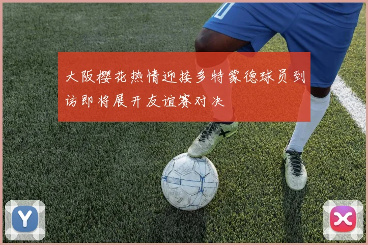 大阪樱花热情迎接多特蒙德球员到访即将展开友谊赛对决